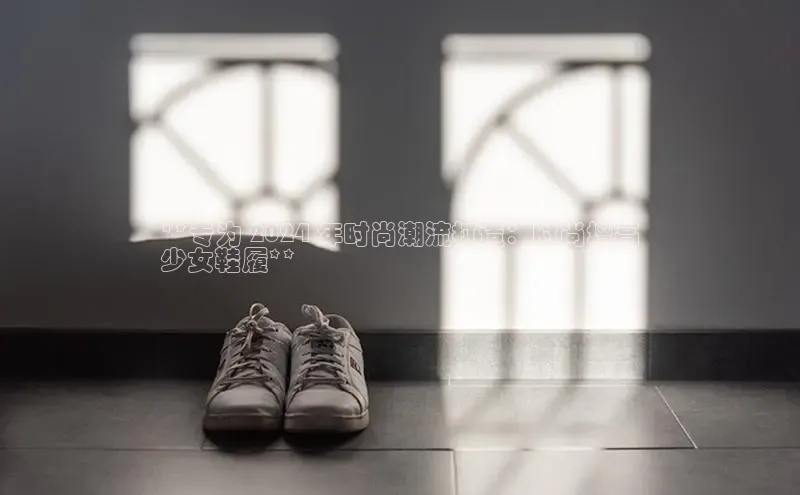 意昂2招商华策影视**专为 2024 年时尚潮流打造：时尚增高
少女鞋履**
