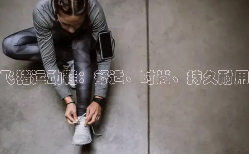 意昂2体育在线平台登录网易飞猪运动鞋：舒适、时尚、持久耐用