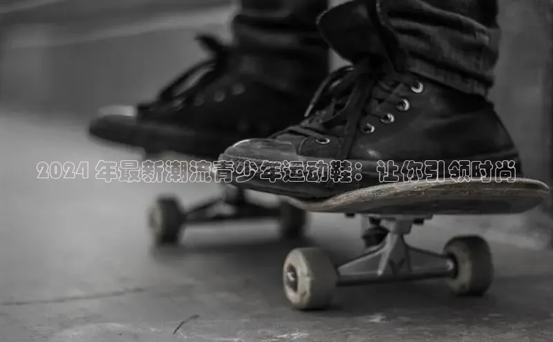 意昂2登录极氪智能科技2024 年最新潮流青少年运动鞋：让你引领时尚