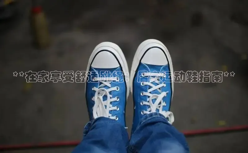 意昂2开户诸葛科技**在家享受舒适跳绳：居家运动鞋指南**