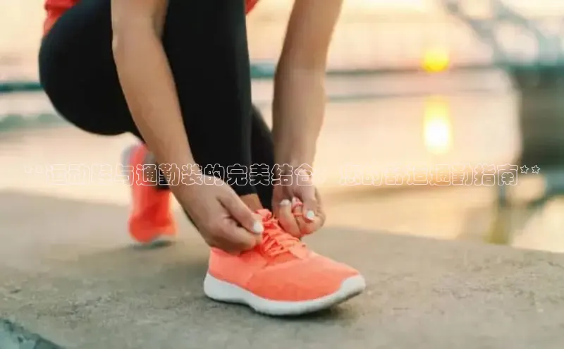 意昂2登录地址百度智能云**运动鞋与通勤装的完美结合：您的舒适通勤指南**