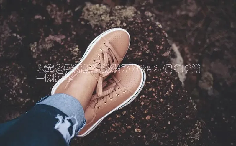 意昂2登录百度智能门户女童冬季新款爆款鞋子 2024：保暖时尚
一网打尽