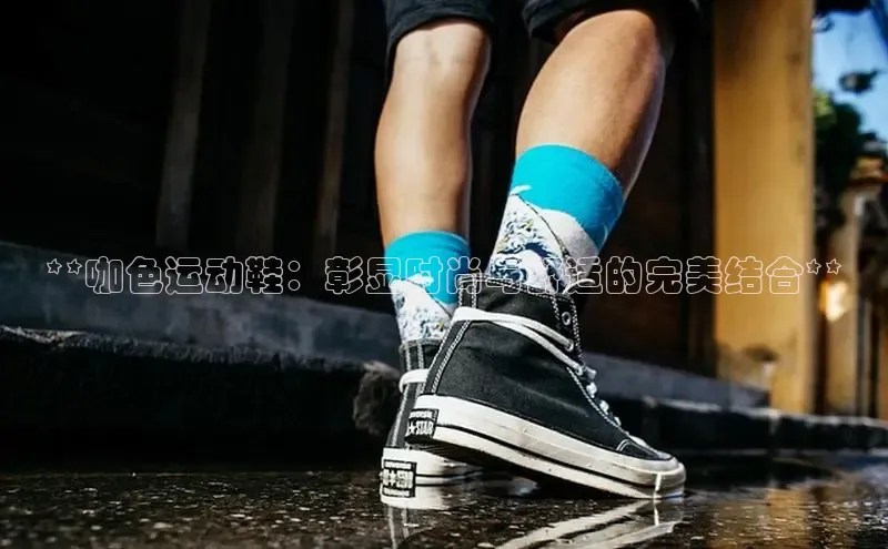 意昂2登录入口百家号**咖色运动鞋：彰显时尚与舒适的完美结合**