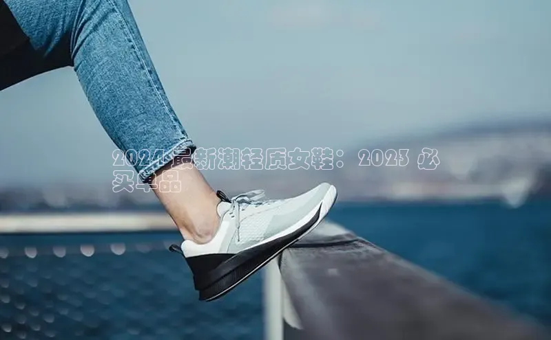 意昂2代理百度游戏2024 最新潮轻质女鞋：2023 必
买单品