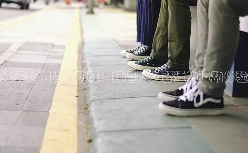 意昂2体育在线平台登录百度百聘结实耐用的运动鞋：打造持久舒适的运动体验