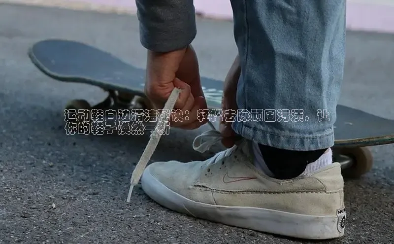 意昂2账号登录入口中海达运动鞋白边清洁秘诀：轻松去除顽固污渍，让
你的鞋子焕然一新