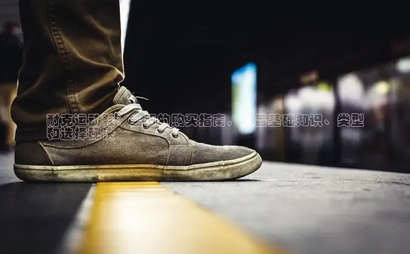 意昂2登录入口华扬联众耐克运动鞋：全面的购买指南，涵盖基础知识、类型
和选择秘诀