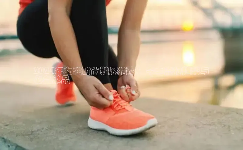 意昂2体育在线平台登录百度手机助手2024年女性时尚鞋履指南：今季流行趋势与
必备单品