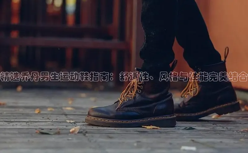 意昂2招商百度取证精选乔丹男生运动鞋指南：舒适性、风格与性能完美结合