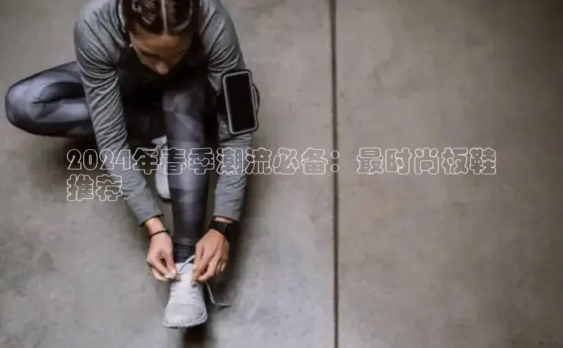 意昂2开户如流2024年春季潮流必备：最时尚板鞋
推荐