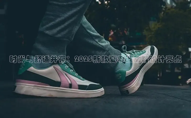 时尚与舒适并存：2025新款夏季运动鞋设计亮点